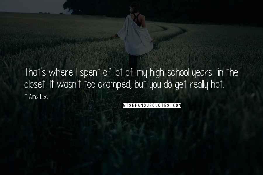 Amy Lee Quotes: That's where I spent of lot of my high-school years in the closet. It wasn't too cramped, but you do get really hot.