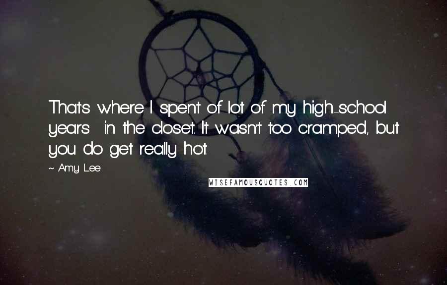 Amy Lee Quotes: That's where I spent of lot of my high-school years in the closet. It wasn't too cramped, but you do get really hot.