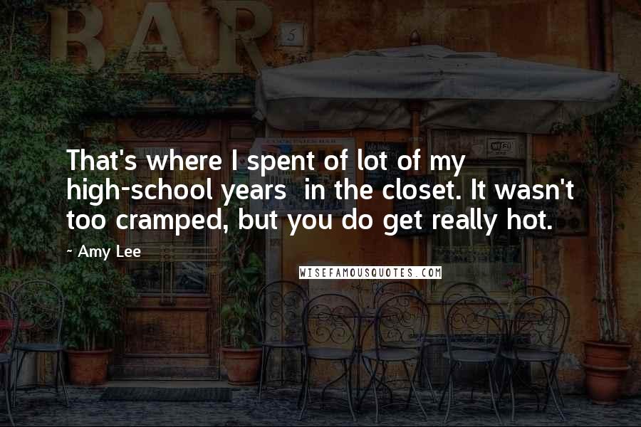 Amy Lee Quotes: That's where I spent of lot of my high-school years in the closet. It wasn't too cramped, but you do get really hot.