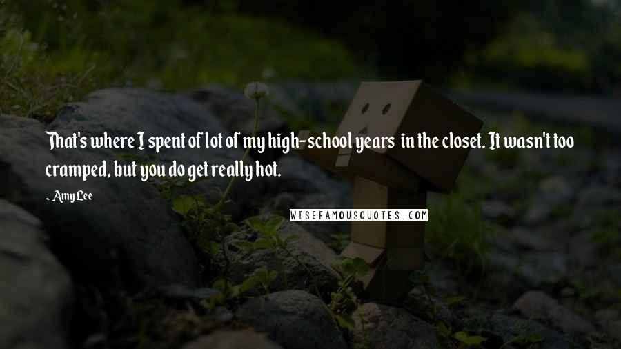 Amy Lee Quotes: That's where I spent of lot of my high-school years in the closet. It wasn't too cramped, but you do get really hot.