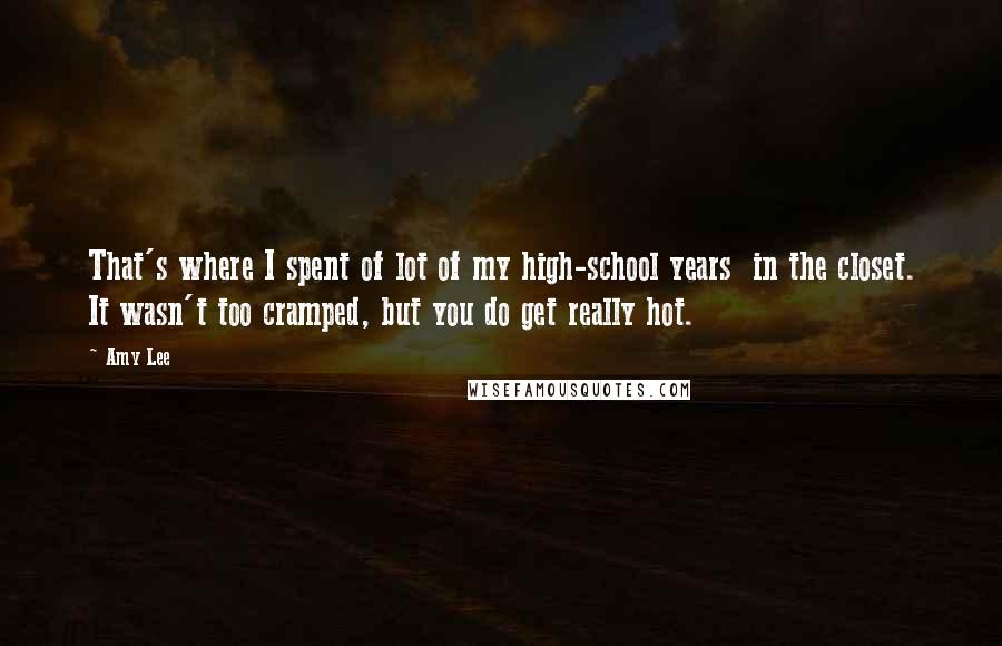 Amy Lee Quotes: That's where I spent of lot of my high-school years  in the closet. It wasn't too cramped, but you do get really hot.