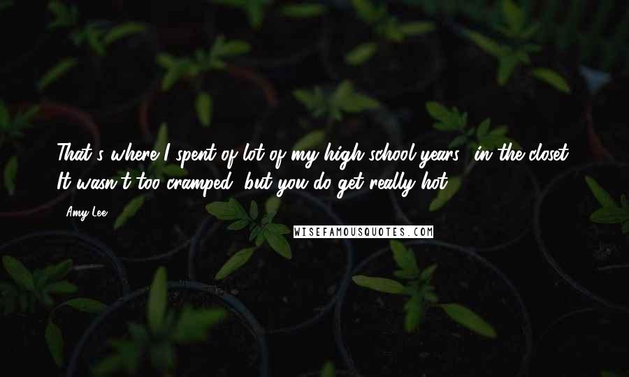 Amy Lee Quotes: That's where I spent of lot of my high-school years  in the closet. It wasn't too cramped, but you do get really hot.