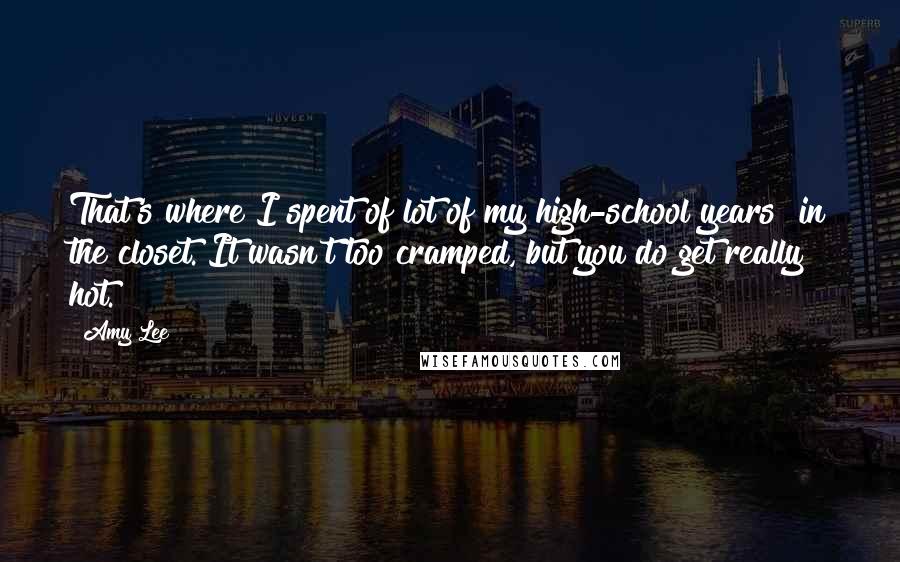 Amy Lee Quotes: That's where I spent of lot of my high-school years in the closet. It wasn't too cramped, but you do get really hot.