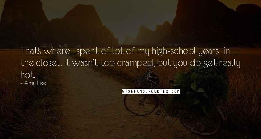 Amy Lee Quotes: That's where I spent of lot of my high-school years in the closet. It wasn't too cramped, but you do get really hot.