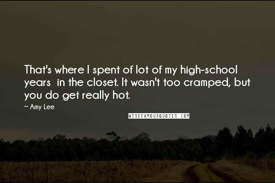 Amy Lee Quotes: That's where I spent of lot of my high-school years in the closet. It wasn't too cramped, but you do get really hot.
