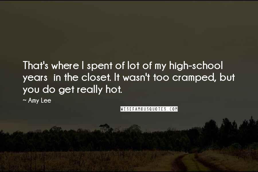 Amy Lee Quotes: That's where I spent of lot of my high-school years  in the closet. It wasn't too cramped, but you do get really hot.