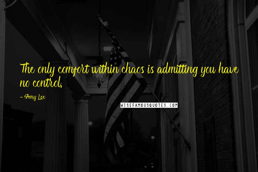 Amy Lee Quotes: The only comfort within chaos is admitting you have no control.