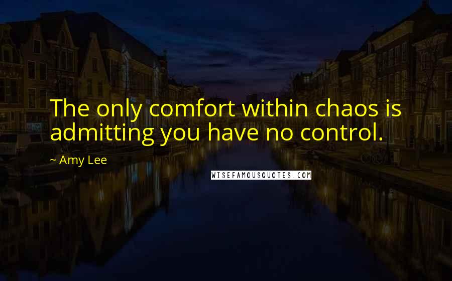 Amy Lee Quotes: The only comfort within chaos is admitting you have no control.