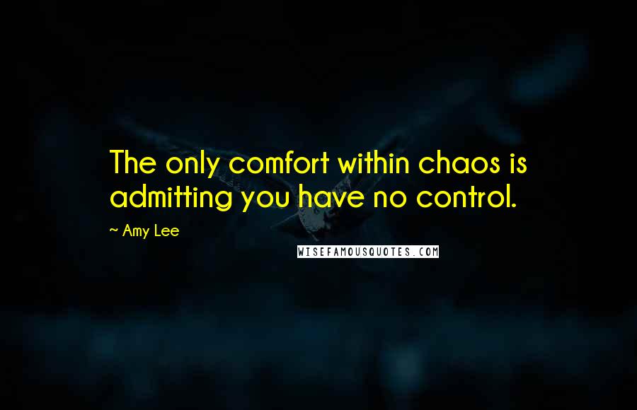 Amy Lee Quotes: The only comfort within chaos is admitting you have no control.