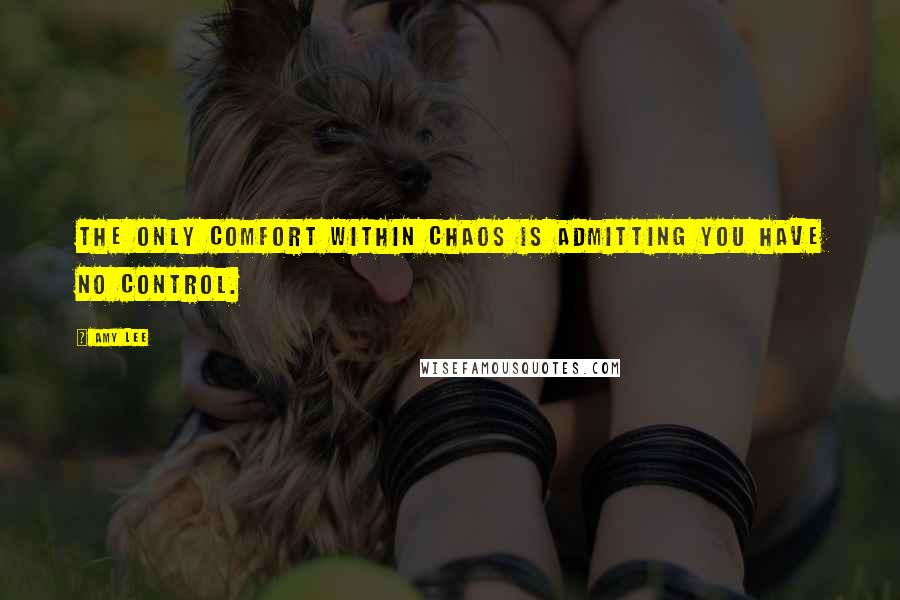 Amy Lee Quotes: The only comfort within chaos is admitting you have no control.