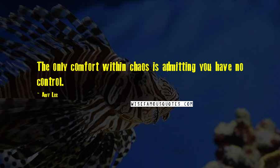 Amy Lee Quotes: The only comfort within chaos is admitting you have no control.