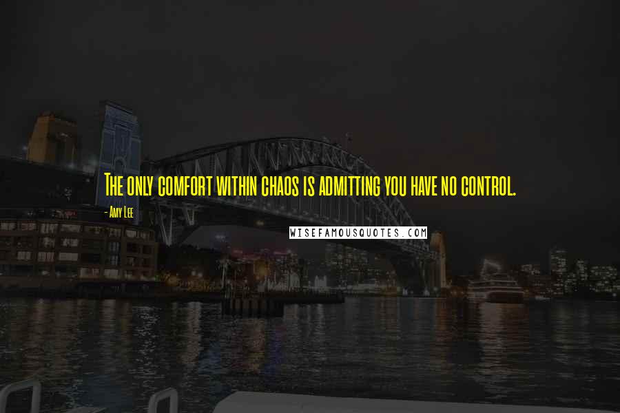 Amy Lee Quotes: The only comfort within chaos is admitting you have no control.
