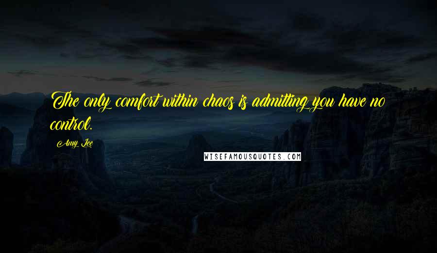 Amy Lee Quotes: The only comfort within chaos is admitting you have no control.