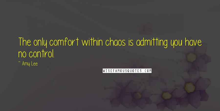 Amy Lee Quotes: The only comfort within chaos is admitting you have no control.