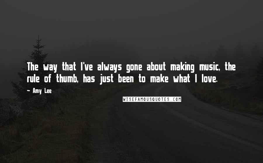 Amy Lee Quotes: The way that I've always gone about making music, the rule of thumb, has just been to make what I love.