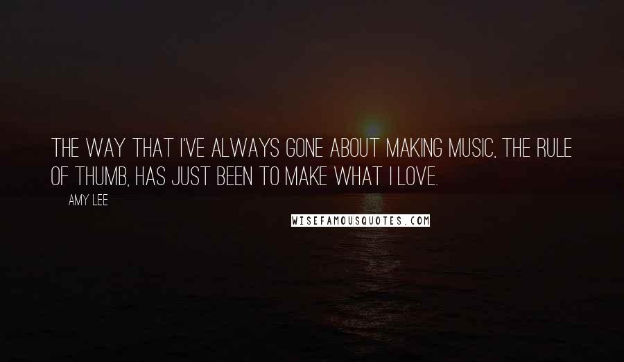 Amy Lee Quotes: The way that I've always gone about making music, the rule of thumb, has just been to make what I love.