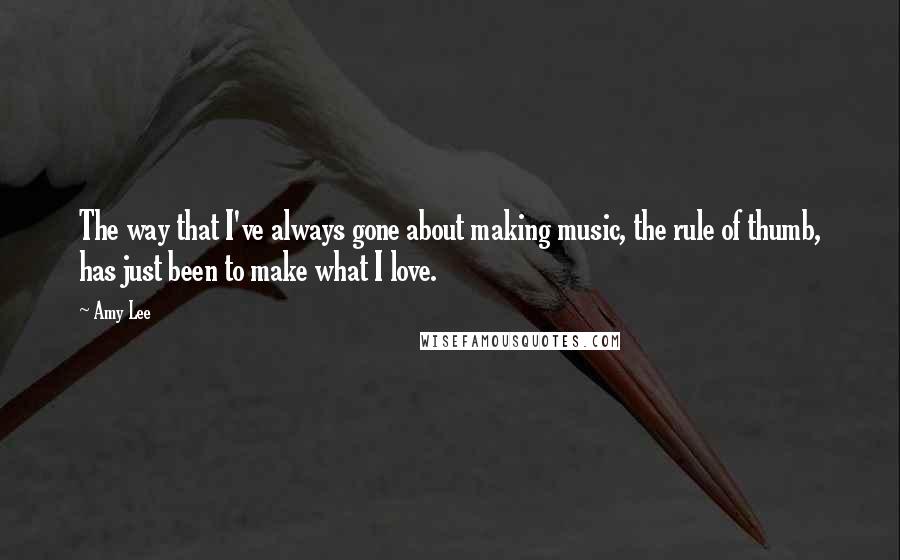 Amy Lee Quotes: The way that I've always gone about making music, the rule of thumb, has just been to make what I love.