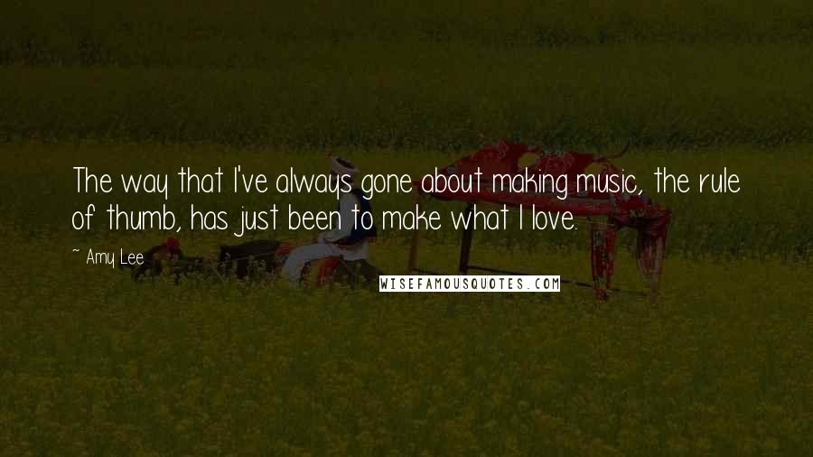Amy Lee Quotes: The way that I've always gone about making music, the rule of thumb, has just been to make what I love.