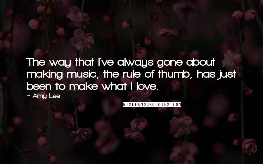 Amy Lee Quotes: The way that I've always gone about making music, the rule of thumb, has just been to make what I love.