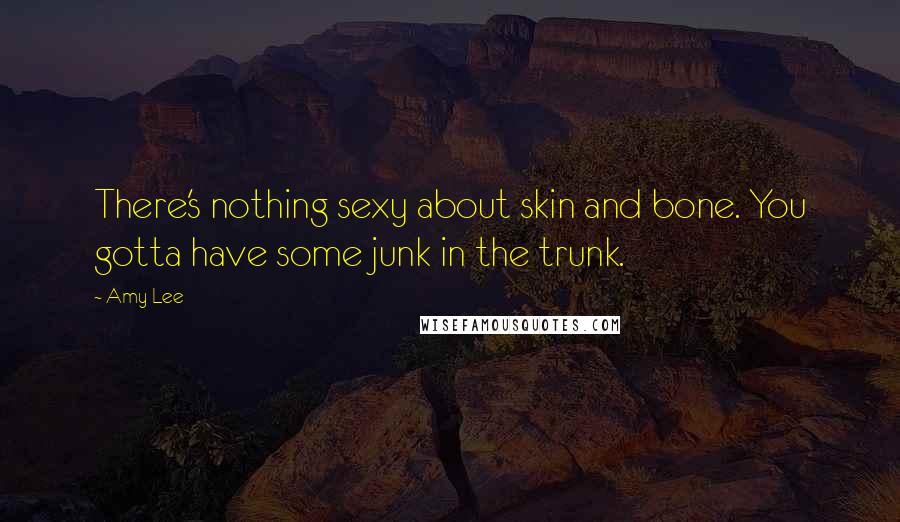 Amy Lee Quotes: There's nothing sexy about skin and bone. You gotta have some junk in the trunk.