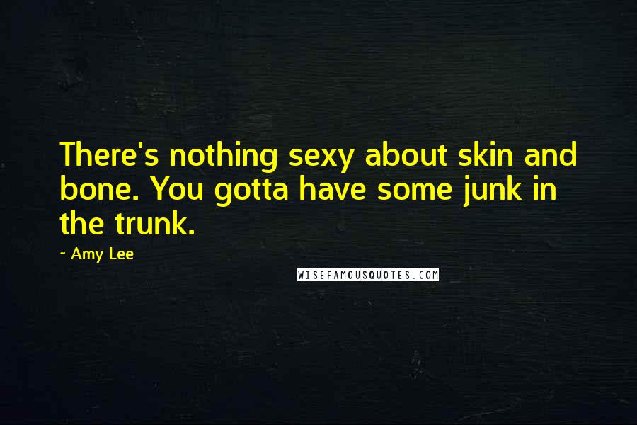 Amy Lee Quotes: There's nothing sexy about skin and bone. You gotta have some junk in the trunk.