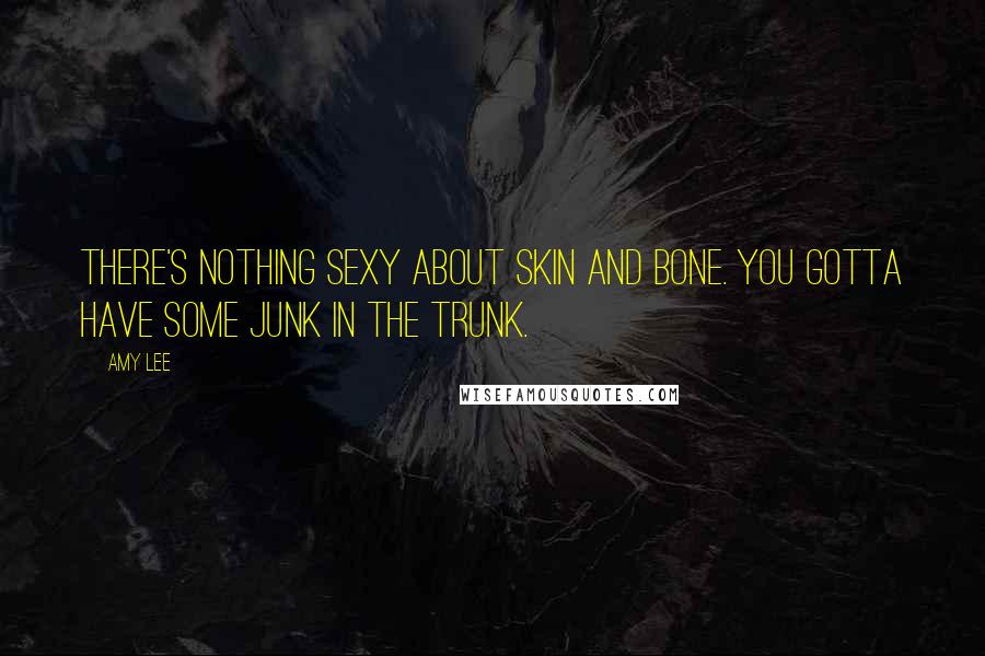 Amy Lee Quotes: There's nothing sexy about skin and bone. You gotta have some junk in the trunk.