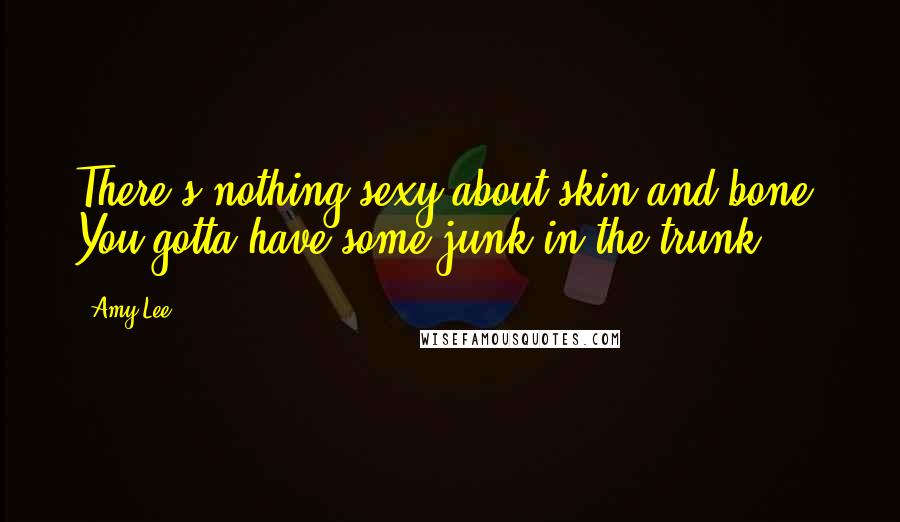 Amy Lee Quotes: There's nothing sexy about skin and bone. You gotta have some junk in the trunk.