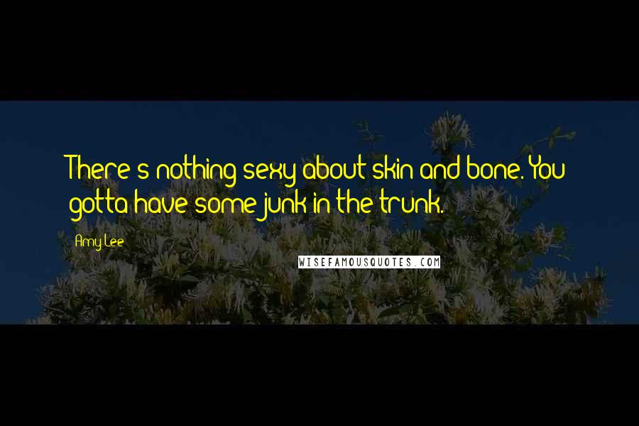 Amy Lee Quotes: There's nothing sexy about skin and bone. You gotta have some junk in the trunk.