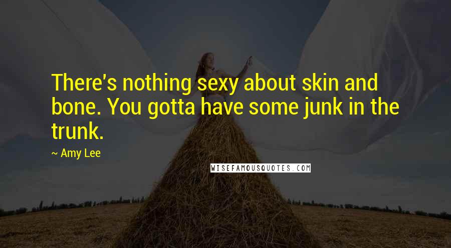 Amy Lee Quotes: There's nothing sexy about skin and bone. You gotta have some junk in the trunk.