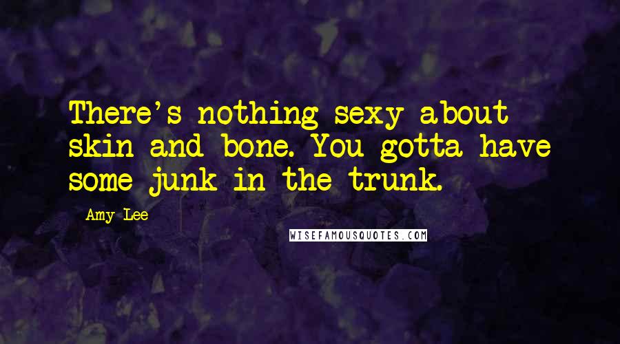 Amy Lee Quotes: There's nothing sexy about skin and bone. You gotta have some junk in the trunk.