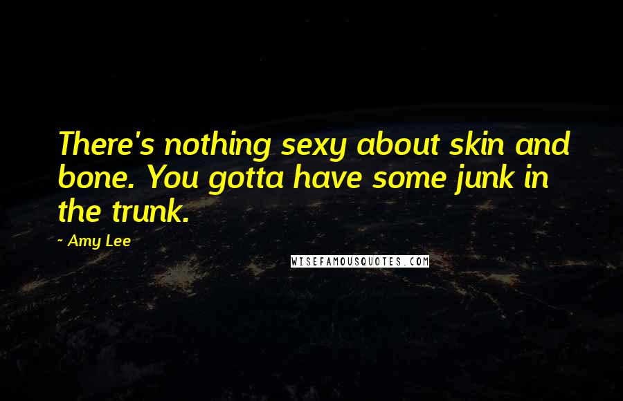 Amy Lee Quotes: There's nothing sexy about skin and bone. You gotta have some junk in the trunk.