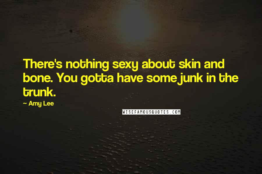 Amy Lee Quotes: There's nothing sexy about skin and bone. You gotta have some junk in the trunk.