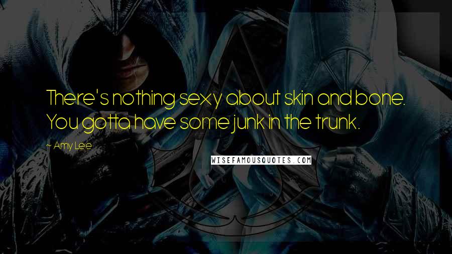 Amy Lee Quotes: There's nothing sexy about skin and bone. You gotta have some junk in the trunk.