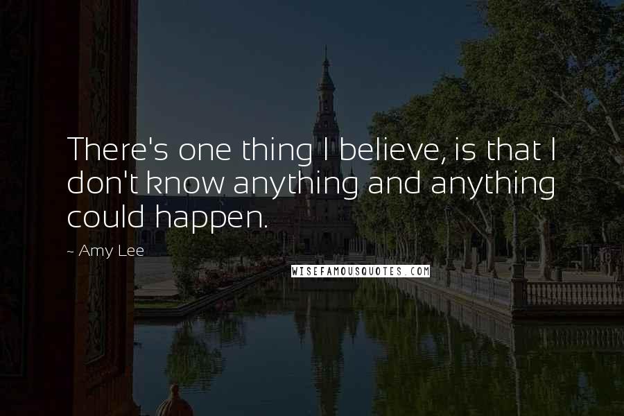 Amy Lee Quotes: There's one thing I believe, is that I don't know anything and anything could happen.