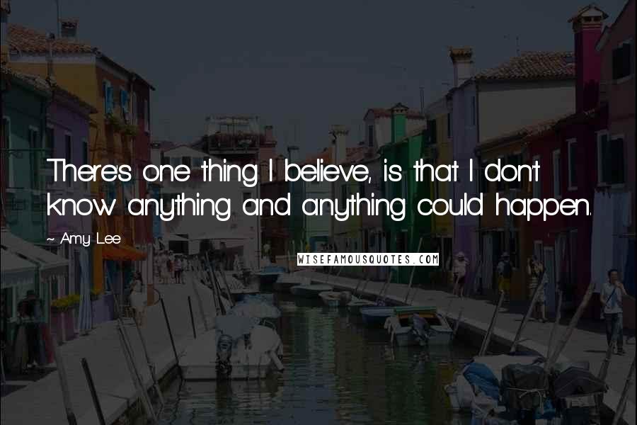 Amy Lee Quotes: There's one thing I believe, is that I don't know anything and anything could happen.