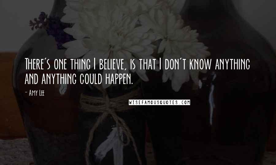 Amy Lee Quotes: There's one thing I believe, is that I don't know anything and anything could happen.
