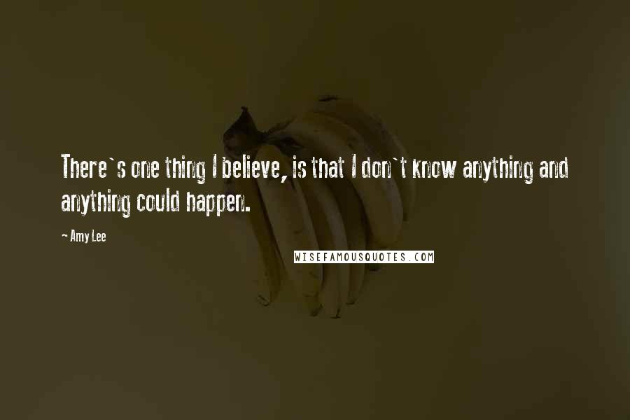 Amy Lee Quotes: There's one thing I believe, is that I don't know anything and anything could happen.