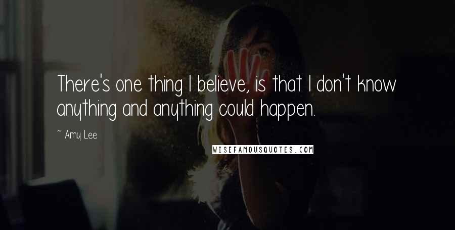 Amy Lee Quotes: There's one thing I believe, is that I don't know anything and anything could happen.