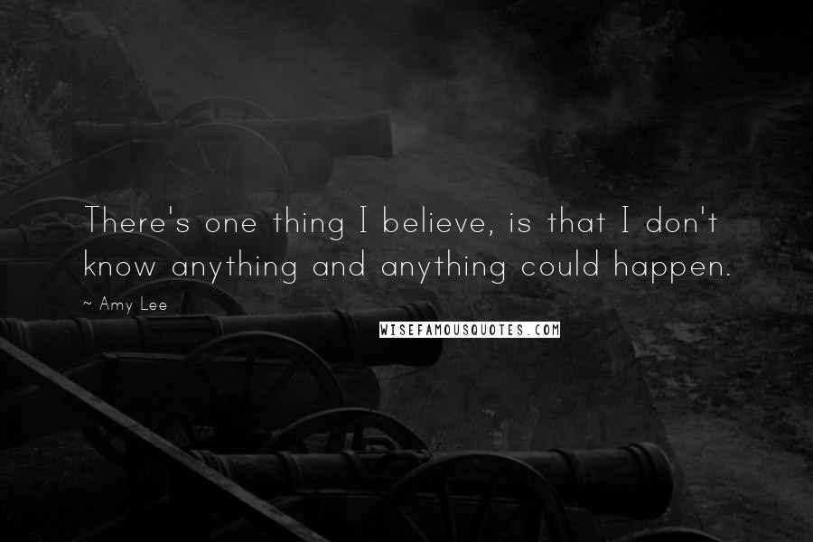 Amy Lee Quotes: There's one thing I believe, is that I don't know anything and anything could happen.