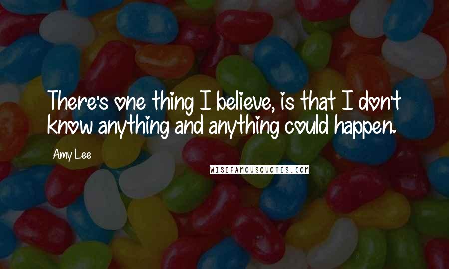Amy Lee Quotes: There's one thing I believe, is that I don't know anything and anything could happen.