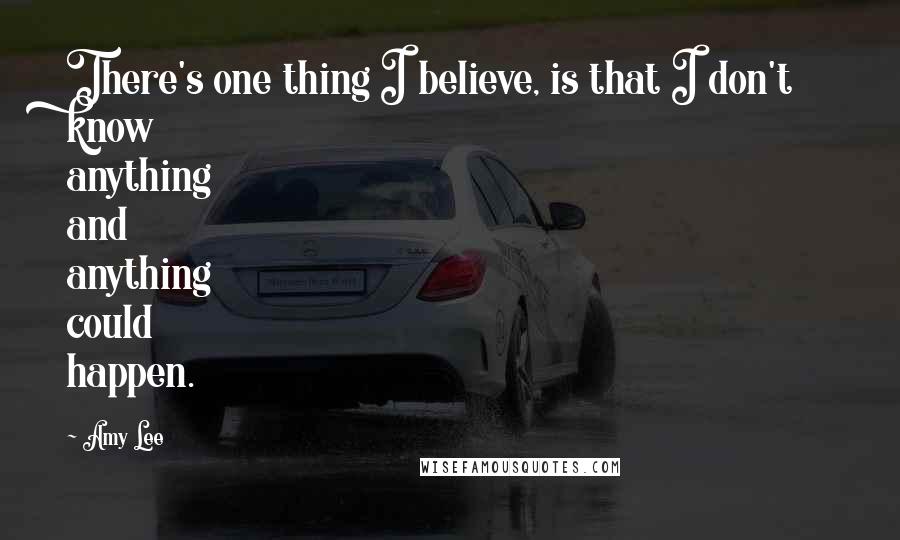 Amy Lee Quotes: There's one thing I believe, is that I don't know anything and anything could happen.
