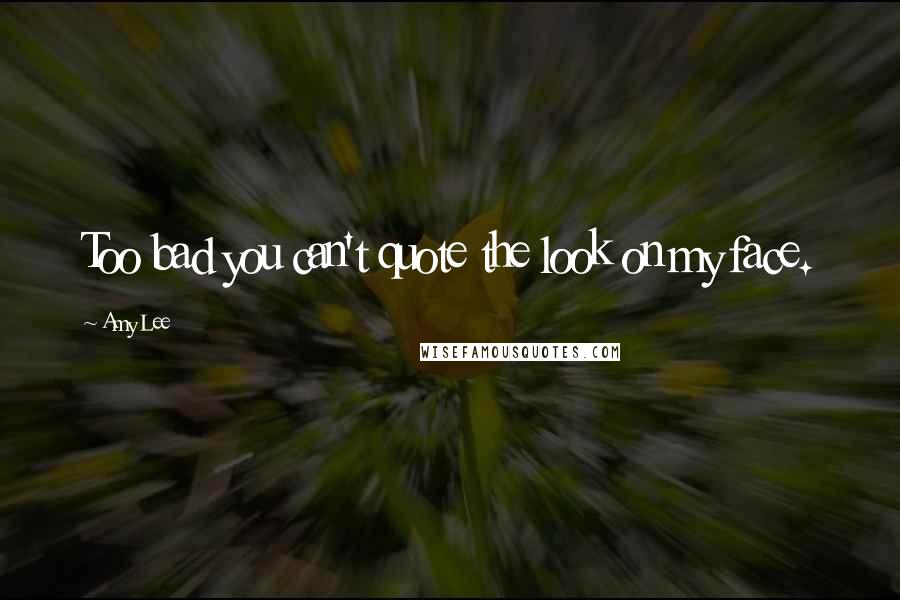 Amy Lee Quotes: Too bad you can't quote the look on my face.