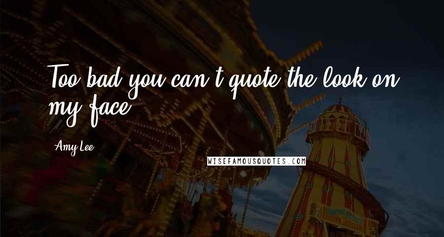 Amy Lee Quotes: Too bad you can't quote the look on my face.