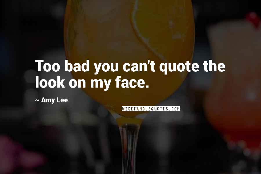 Amy Lee Quotes: Too bad you can't quote the look on my face.