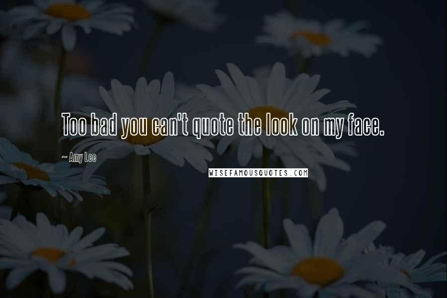 Amy Lee Quotes: Too bad you can't quote the look on my face.