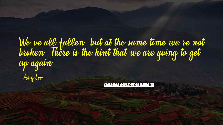 Amy Lee Quotes: We've all fallen, but at the same time we're not broken. There is the hint that we are going to get up again.