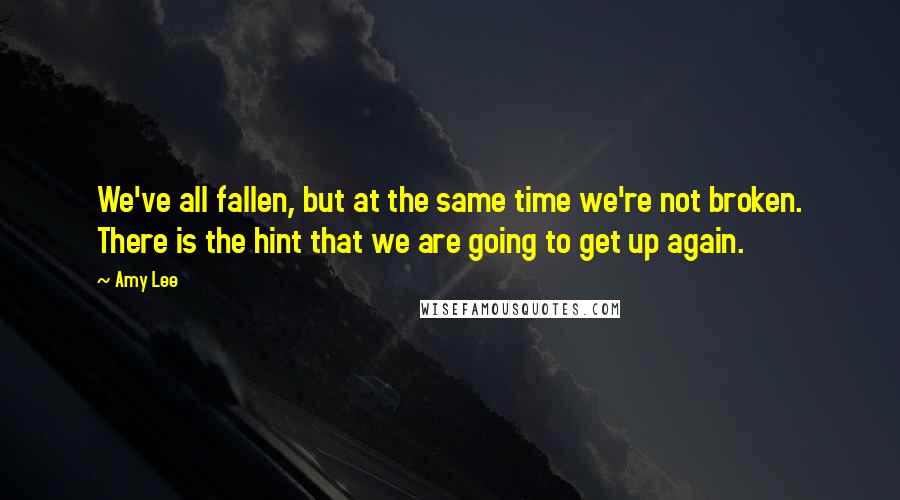 Amy Lee Quotes: We've all fallen, but at the same time we're not broken. There is the hint that we are going to get up again.