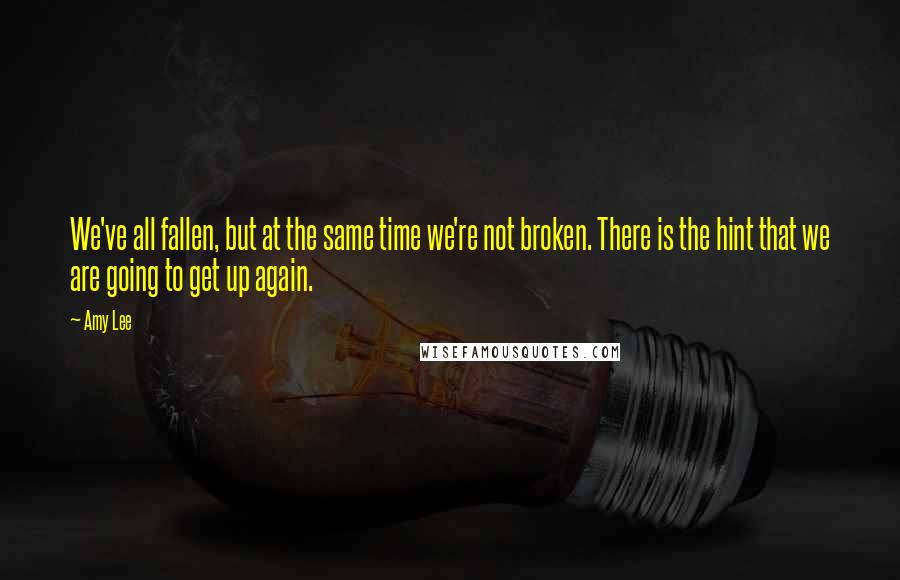 Amy Lee Quotes: We've all fallen, but at the same time we're not broken. There is the hint that we are going to get up again.