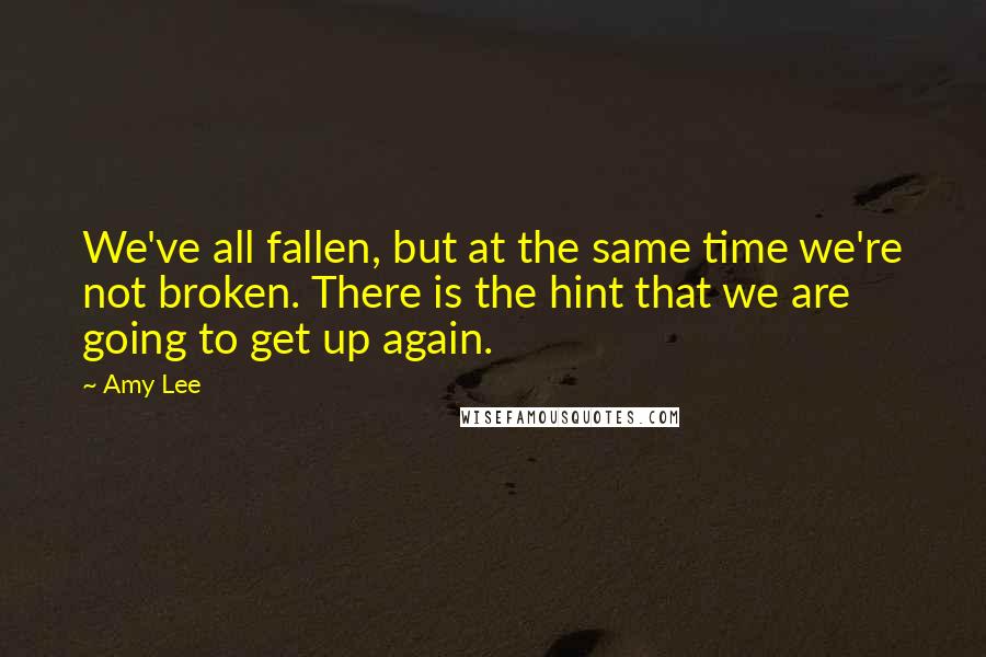 Amy Lee Quotes: We've all fallen, but at the same time we're not broken. There is the hint that we are going to get up again.