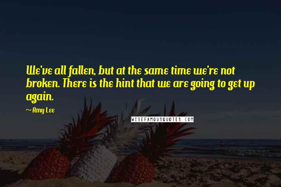 Amy Lee Quotes: We've all fallen, but at the same time we're not broken. There is the hint that we are going to get up again.